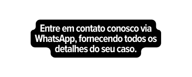 Entre em contato conosco via WhatsApp fornecendo todos os detalhes do seu caso