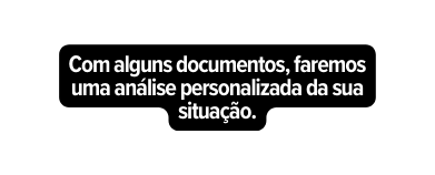 Com alguns documentos faremos uma análise personalizada da sua situação